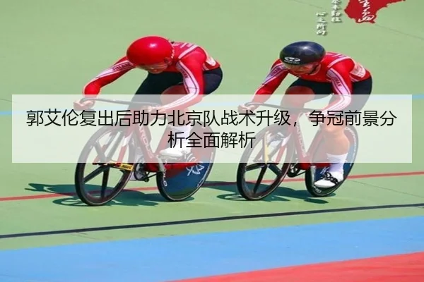 郭艾伦复出后助力北京队战术升级，争冠前景分析全面解析
