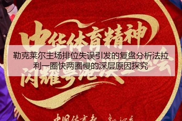勒克莱尔主场排位失误引发的复盘分析法拉利一圈快两圈慢的深层原因探究