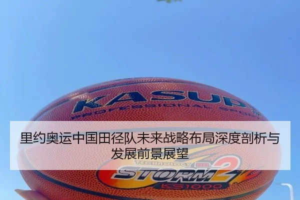 里约奥运中国田径队未来战略布局深度剖析与发展前景展望