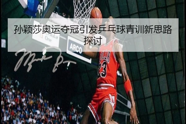 孙颖莎奥运夺冠引发乒乓球青训新思路探讨