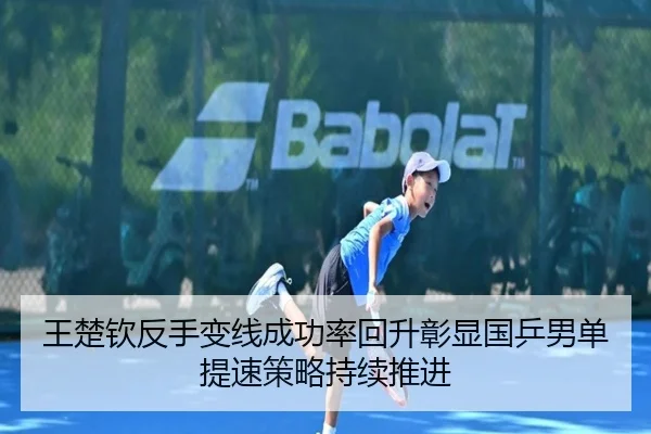 王楚钦反手变线成功率回升彰显国乒男单提速策略持续推进