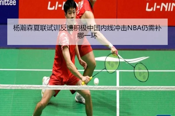 杨瀚森夏联试训反馈积极中国内线冲击NBA仍需补哪一环