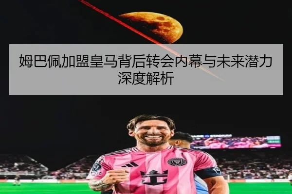 姆巴佩加盟皇马背后转会内幕与未来潜力深度解析