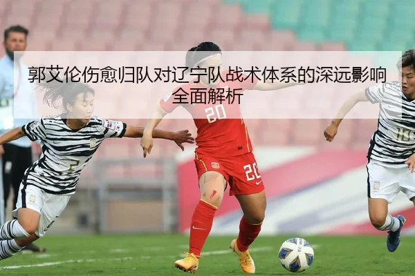 郭艾伦伤愈归队对辽宁队战术体系的深远影响全面解析
