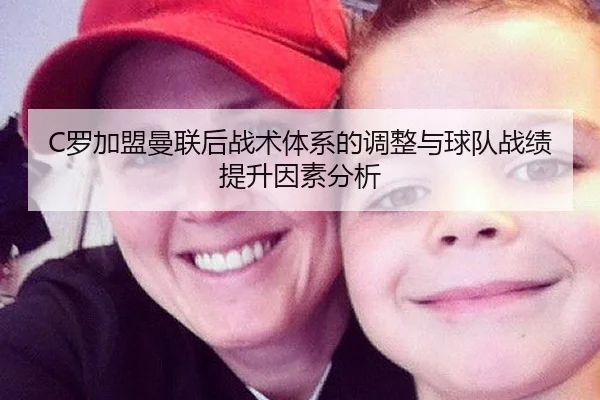 C罗加盟曼联后战术体系的调整与球队战绩提升因素分析