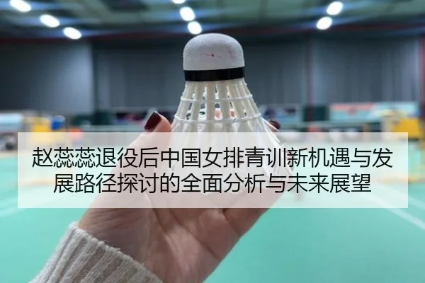 赵蕊蕊退役后中国女排青训新机遇与发展路径探讨的全面分析与未来展望