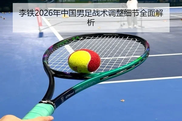 李铁2026年中国男足战术调整细节全面解析