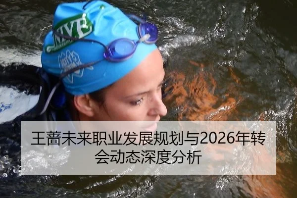 王蔷未来职业发展规划与2026年转会动态深度分析
